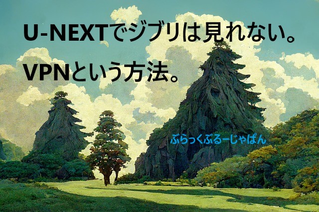 U-NEXTでジブリは見れない。が、VPNという方法がある。